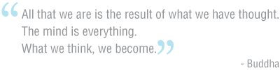 "All that we are is the result of what we have thought. The mind is everything. What we think, we become." - Buddha